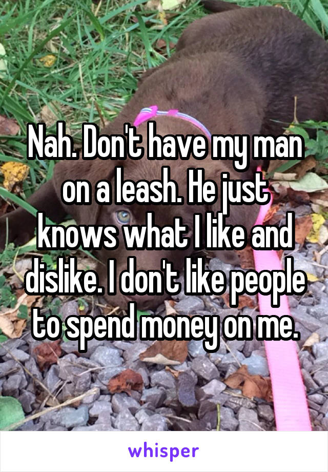 Nah. Don't have my man on a leash. He just knows what I like and dislike. I don't like people to spend money on me.