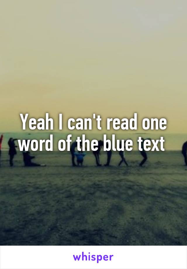 Yeah I can't read one word of the blue text 