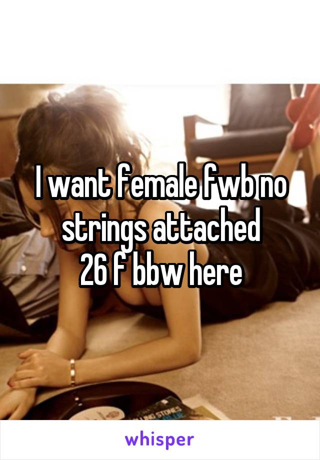 I want female fwb no strings attached
26 f bbw here