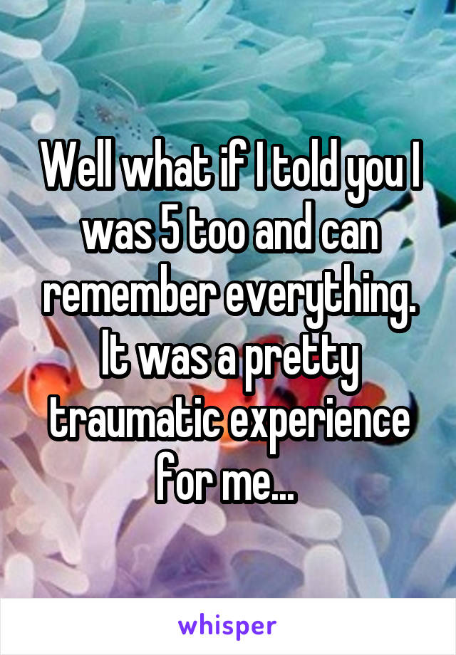 Well what if I told you I was 5 too and can remember everything. It was a pretty traumatic experience for me... 