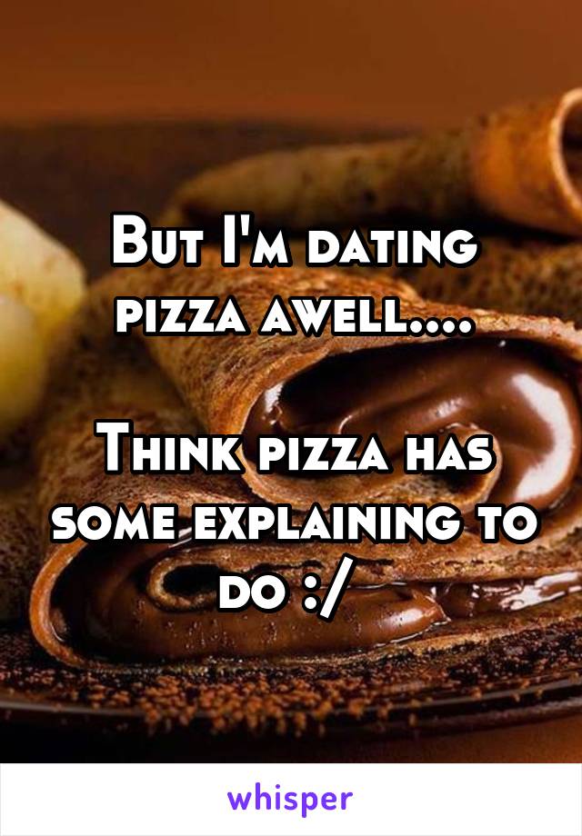 But I'm dating pizza awell....

Think pizza has some explaining to do :/ 