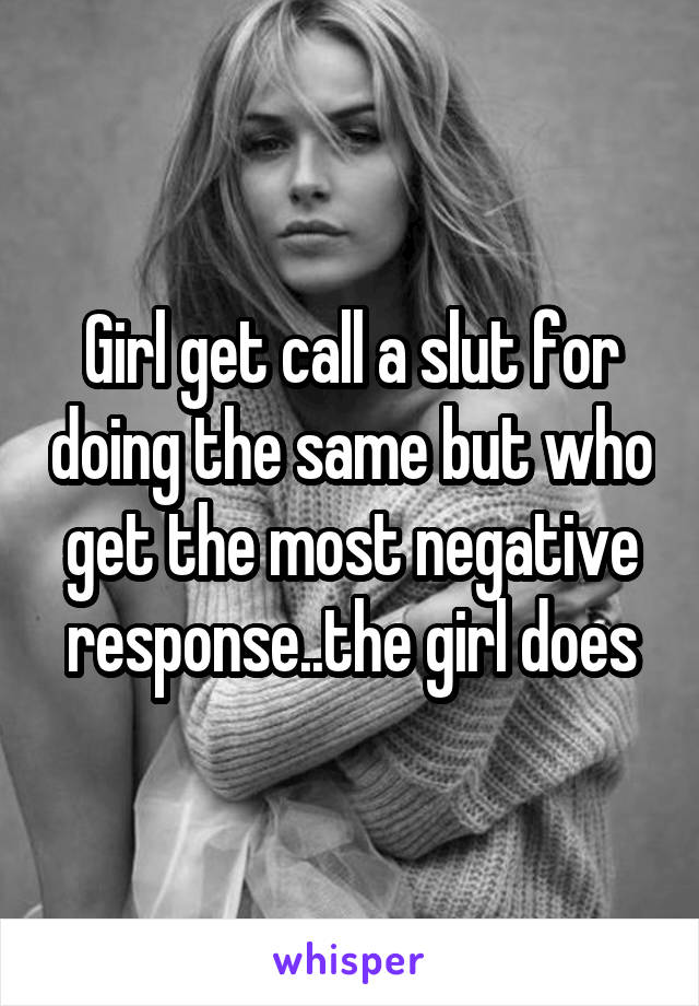 Girl get call a slut for doing the same but who get the most negative response..the girl does