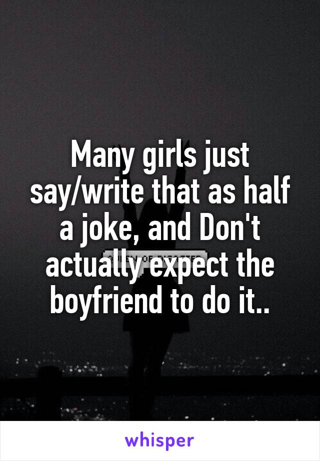 Many girls just say/write that as half a joke, and Don't actually expect the boyfriend to do it..