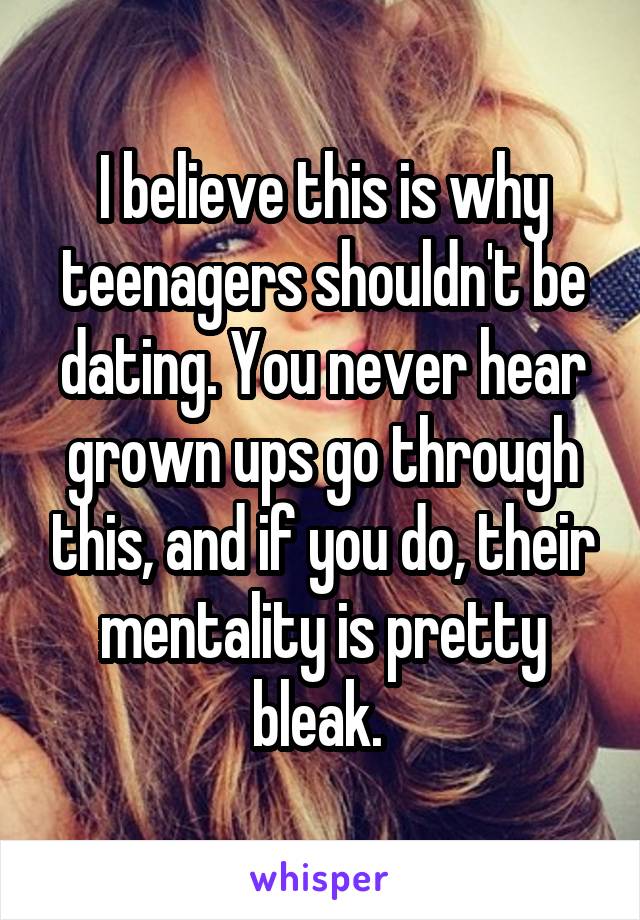 I believe this is why teenagers shouldn't be dating. You never hear grown ups go through this, and if you do, their mentality is pretty bleak. 