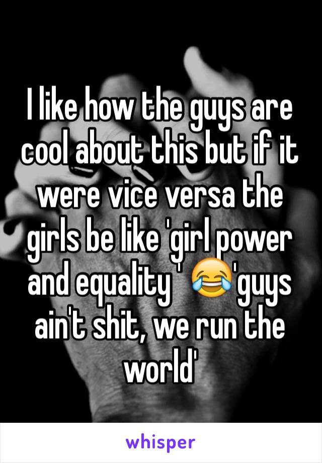 I like how the guys are cool about this but if it were vice versa the girls be like 'girl power and equality ' 😂'guys ain't shit, we run the world'