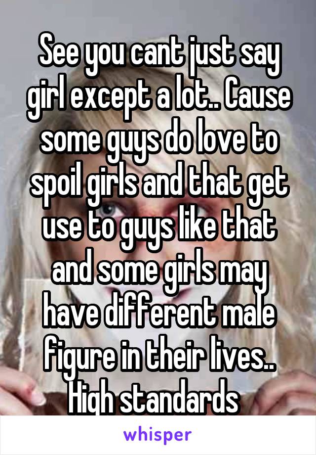 See you cant just say girl except a lot.. Cause some guys do love to spoil girls and that get use to guys like that and some girls may have different male figure in their lives.. High standards  