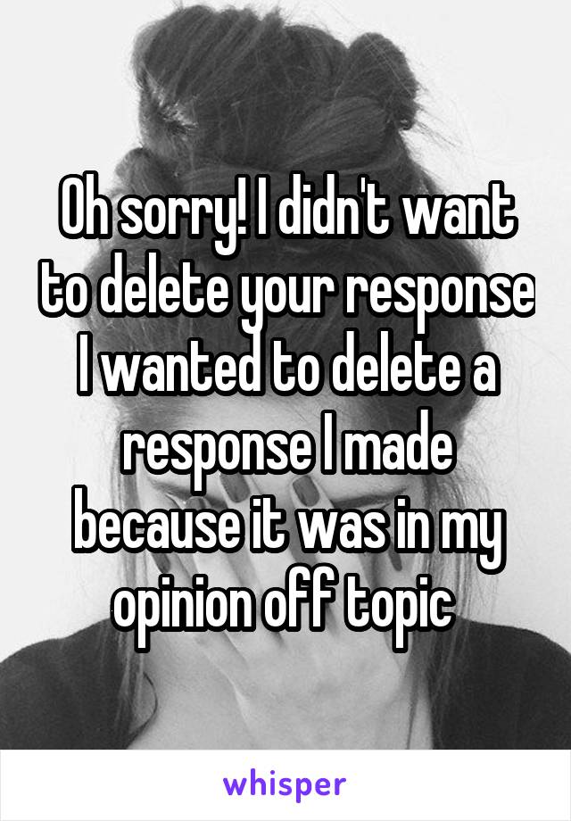 Oh sorry! I didn't want to delete your response I wanted to delete a response I made because it was in my opinion off topic 