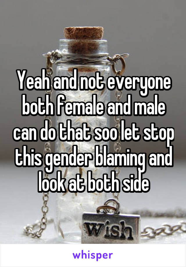 Yeah and not everyone both female and male can do that soo let stop this gender blaming and look at both side