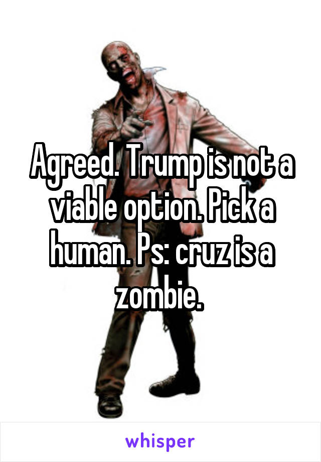Agreed. Trump is not a viable option. Pick a human. Ps: cruz is a zombie. 