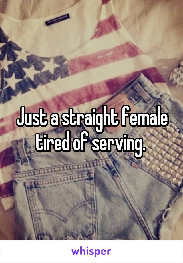 Just a straight female tired of serving. 