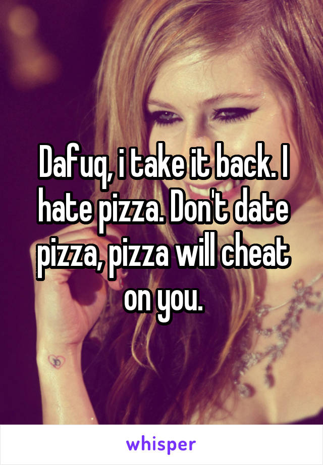 Dafuq, i take it back. I hate pizza. Don't date pizza, pizza will cheat on you.