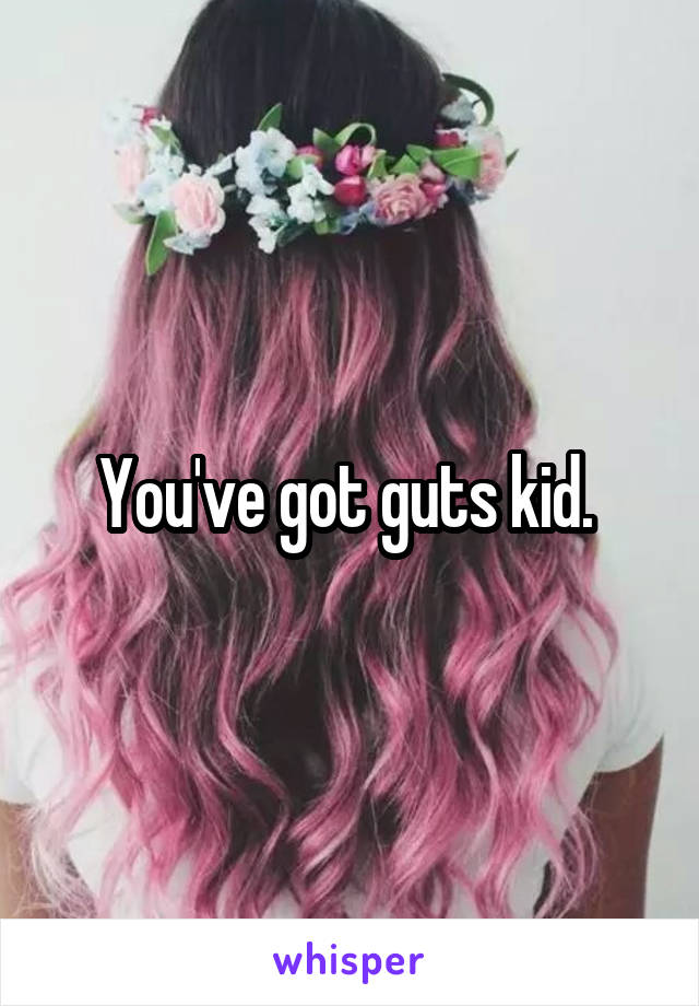 You've got guts kid. 