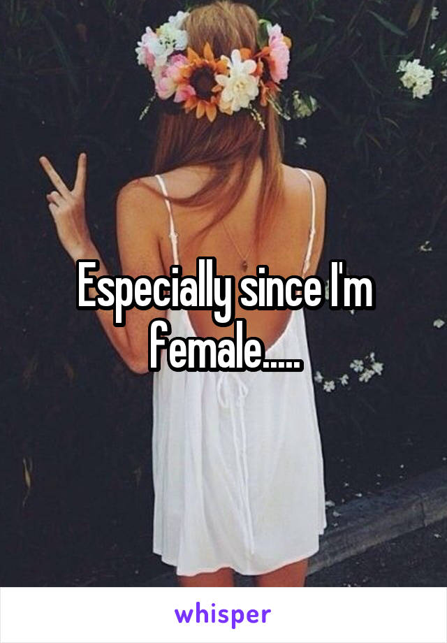 Especially since I'm female.....