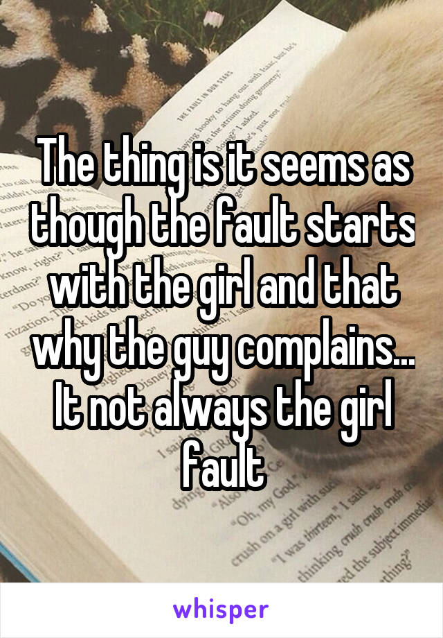 The thing is it seems as though the fault starts with the girl and that why the guy complains... It not always the girl fault