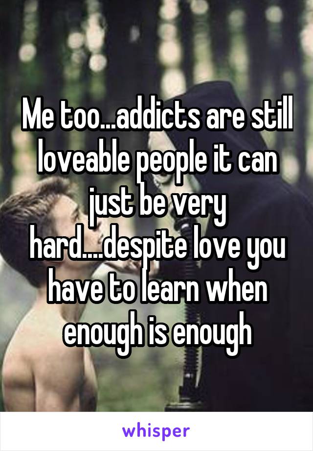 Me too...addicts are still loveable people it can just be very hard....despite love you have to learn when enough is enough