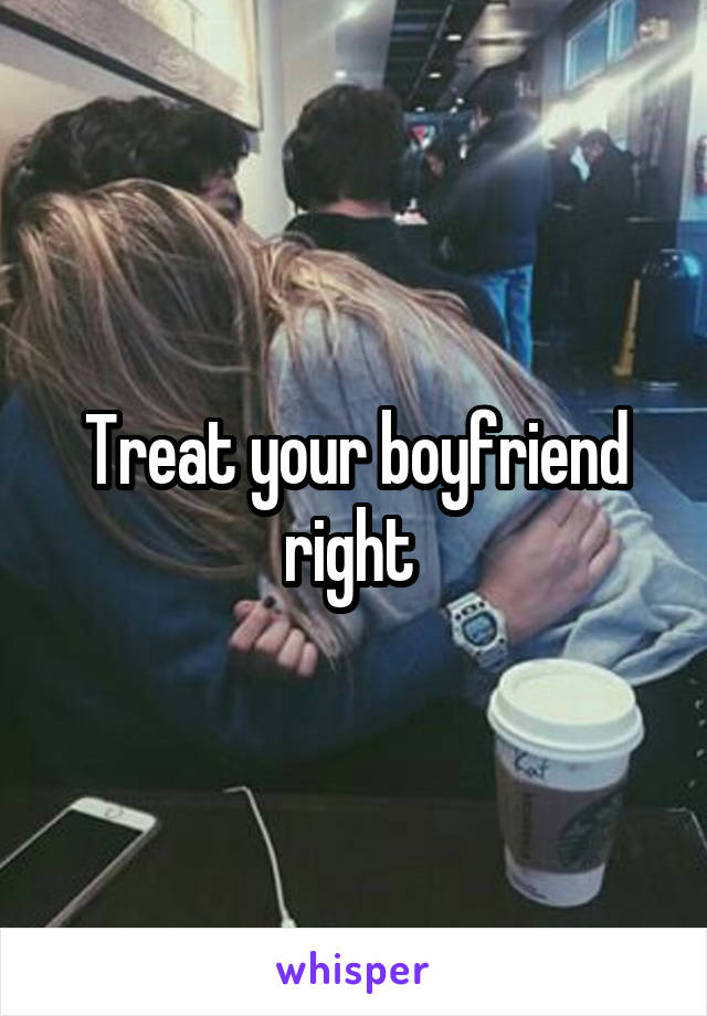 Treat your boyfriend right 