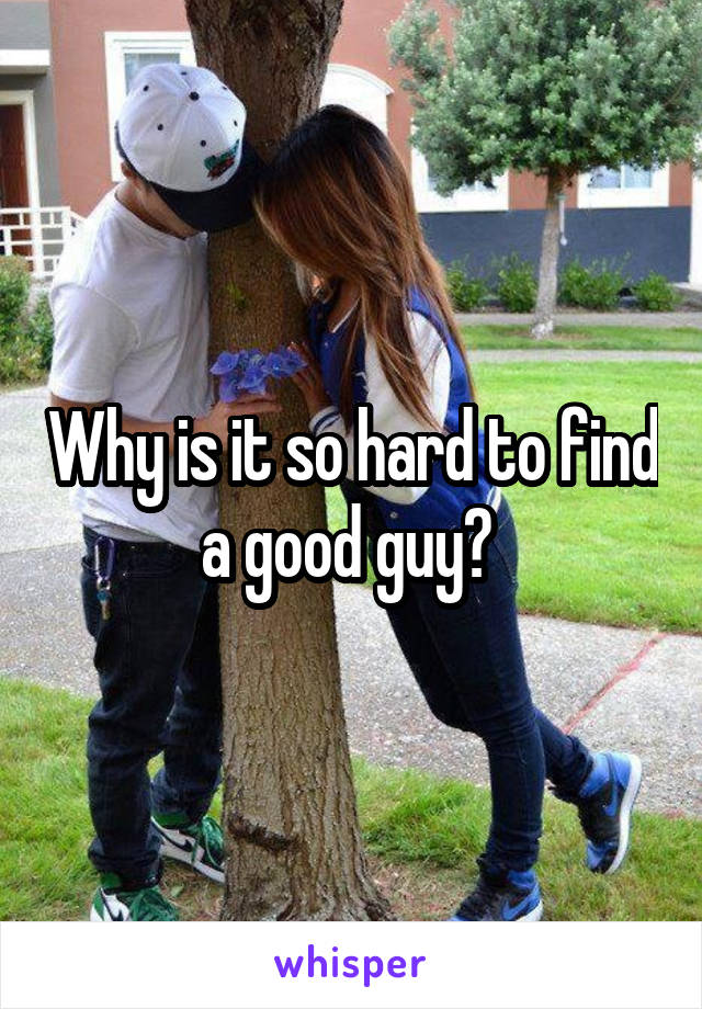 Why is it so hard to find a good guy? 