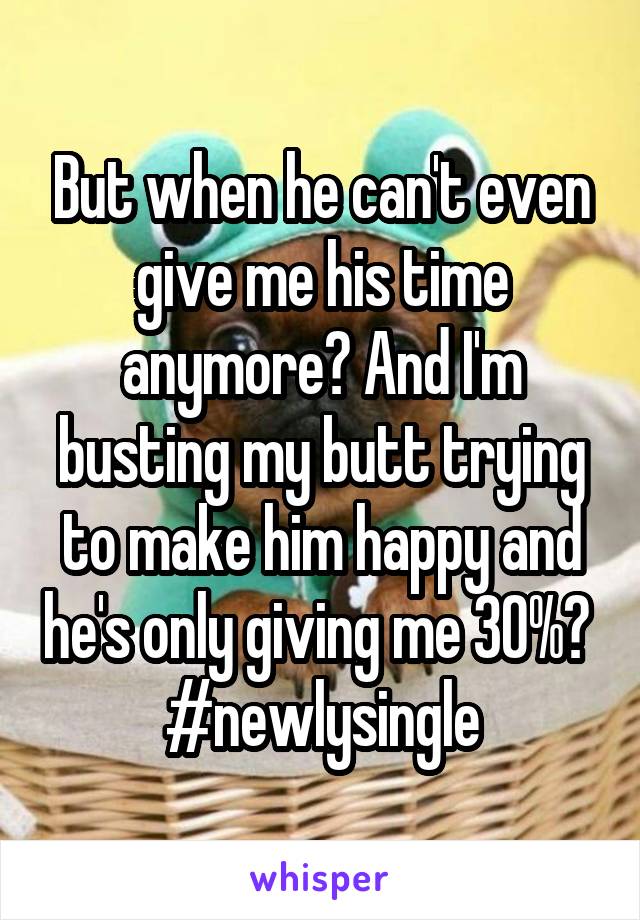 But when he can't even give me his time anymore? And I'm busting my butt trying to make him happy and he's only giving me 30%? 
#newlysingle