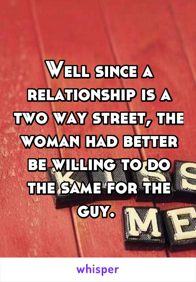 Well since a relationship is a two way street, the woman had better be willing to do the same for the guy. 