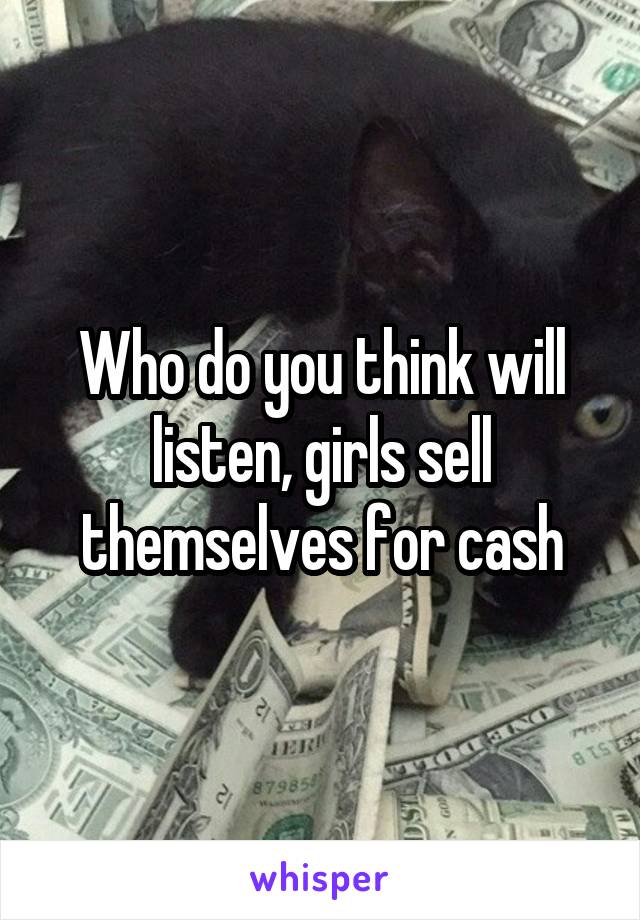 Who do you think will listen, girls sell themselves for cash