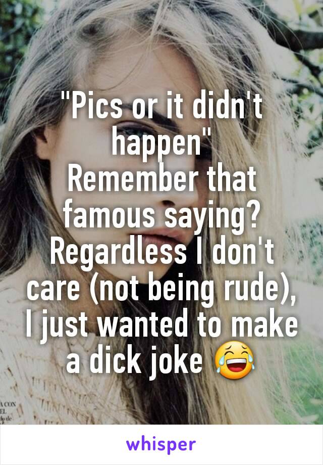 "Pics or it didn't happen"
Remember that famous saying?
Regardless I don't care (not being rude), I just wanted to make a dick joke 😂