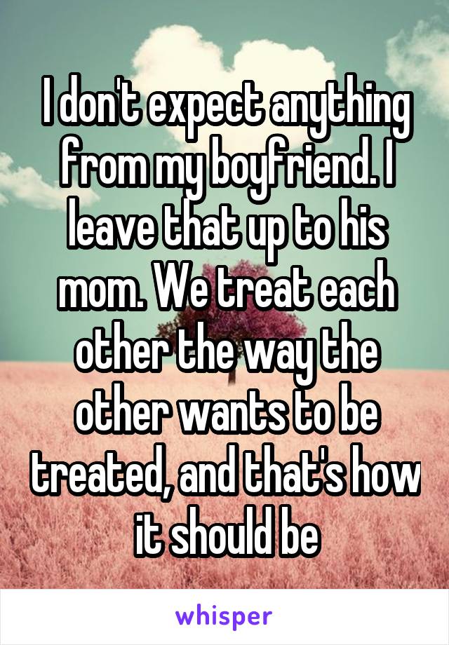 I don't expect anything from my boyfriend. I leave that up to his mom. We treat each other the way the other wants to be treated, and that's how it should be