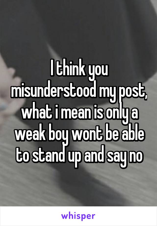 I think you misunderstood my post, what i mean is only a weak boy wont be able to stand up and say no