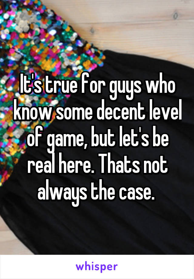 It's true for guys who know some decent level of game, but let's be real here. Thats not always the case. 