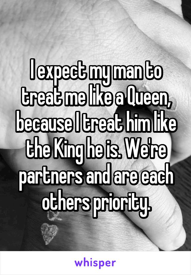 I expect my man to treat me like a Queen, because I treat him like the King he is. We're partners and are each others priority.