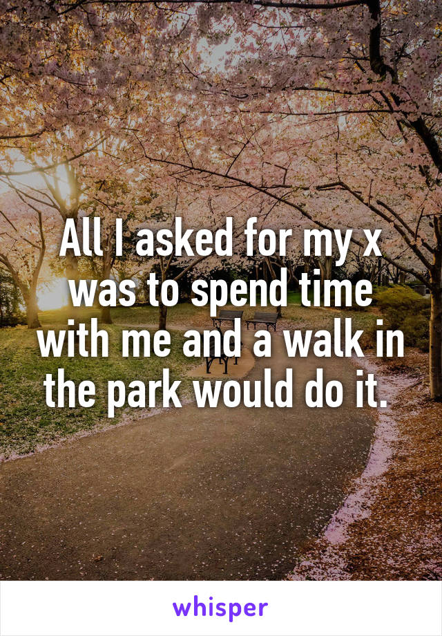 All I asked for my x was to spend time with me and a walk in the park would do it. 