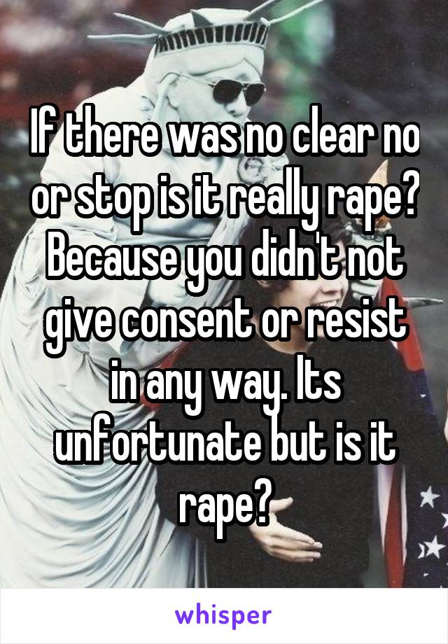 If there was no clear no or stop is it really rape? Because you didn't not give consent or resist in any way. Its unfortunate but is it rape?