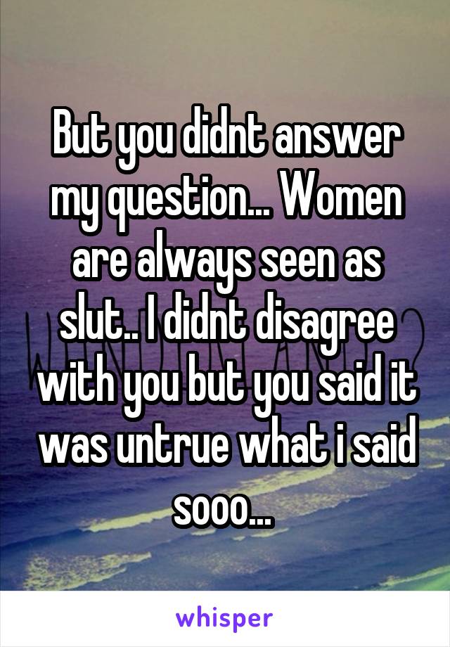 But you didnt answer my question... Women are always seen as slut.. I didnt disagree with you but you said it was untrue what i said sooo... 