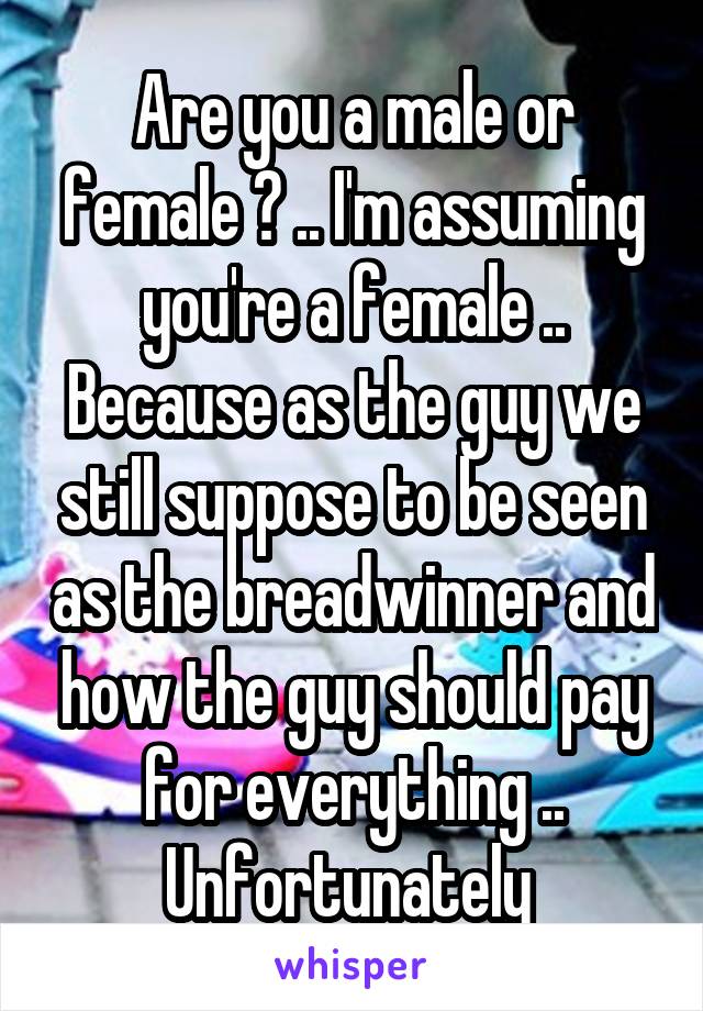 Are you a male or female ? .. I'm assuming you're a female .. Because as the guy we still suppose to be seen as the breadwinner and how the guy should pay for everything .. Unfortunately 