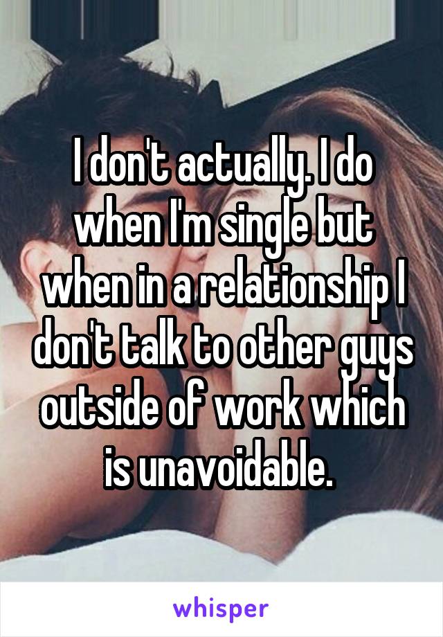 I don't actually. I do when I'm single but when in a relationship I don't talk to other guys outside of work which is unavoidable. 