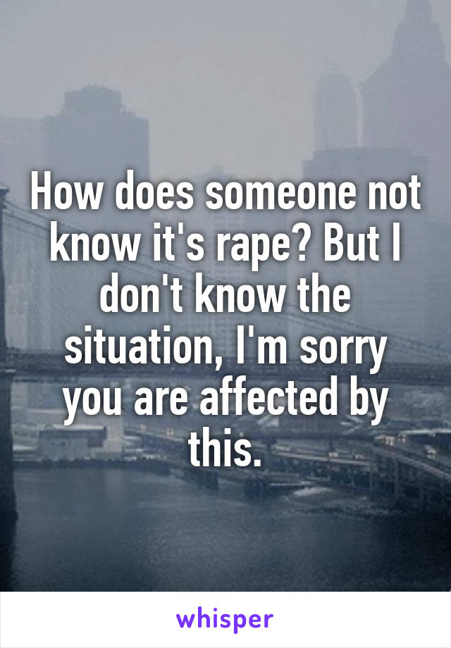 How does someone not know it's rape? But I don't know the situation, I'm sorry you are affected by this.