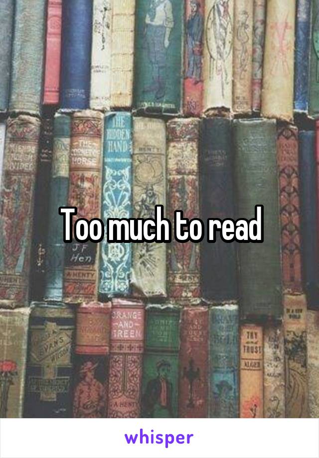 Too much to read