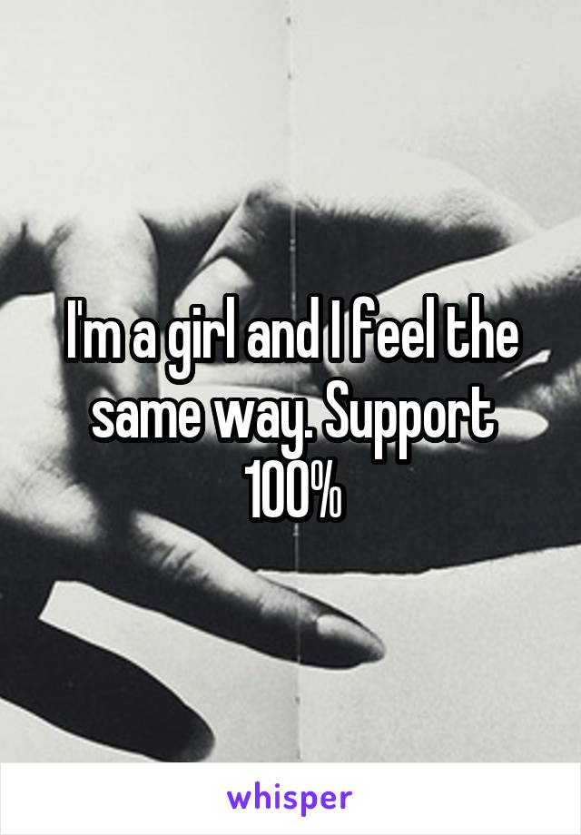 I'm a girl and I feel the same way. Support 100%