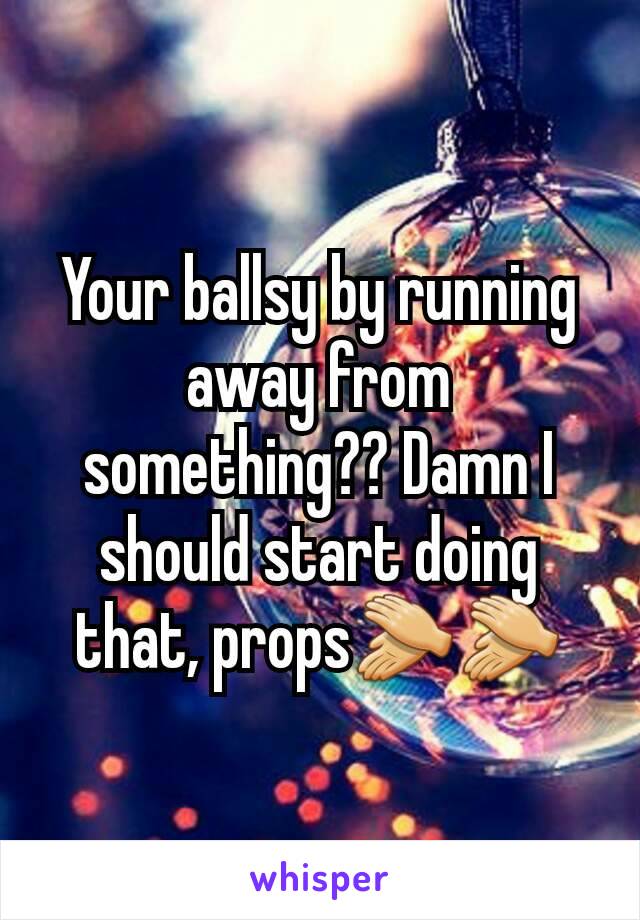 Your ballsy by running away from something?? Damn I should start doing that, props👏👏