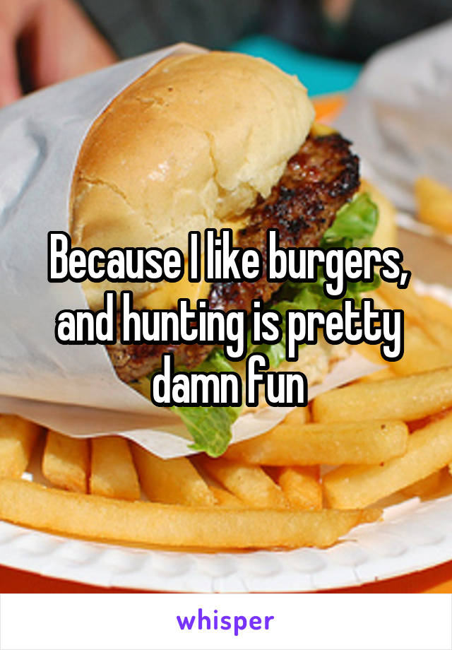 Because I like burgers, and hunting is pretty damn fun