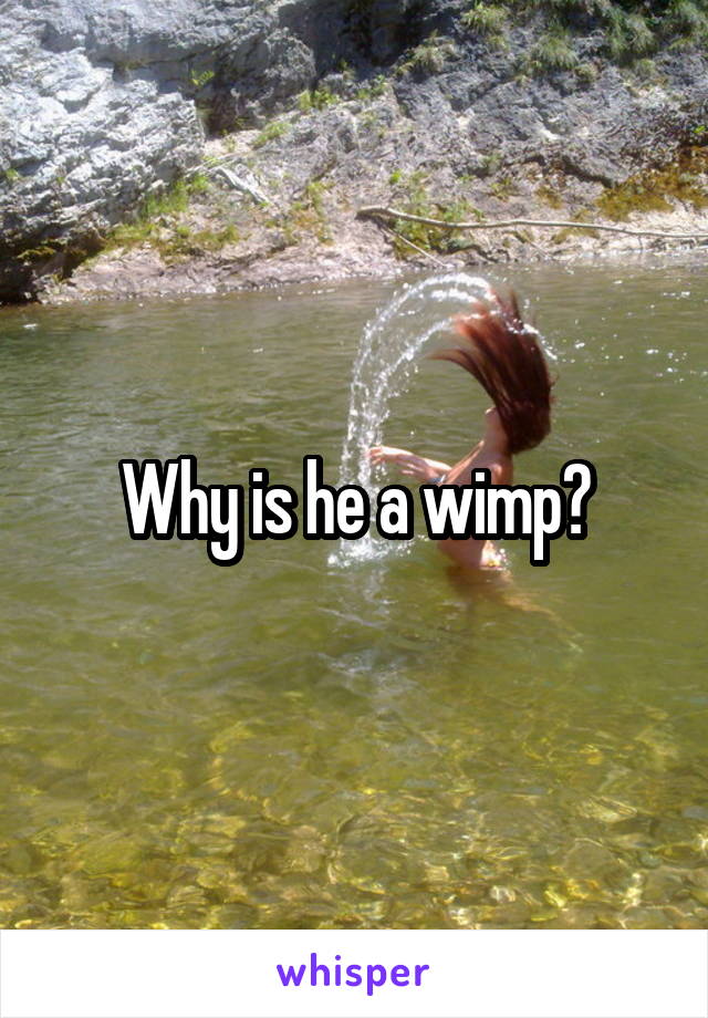 Why is he a wimp?