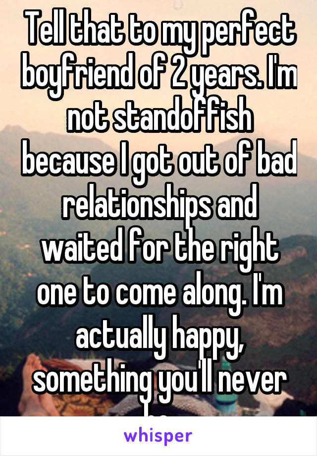 Tell that to my perfect boyfriend of 2 years. I'm not standoffish because I got out of bad relationships and waited for the right one to come along. I'm actually happy, something you'll never be 