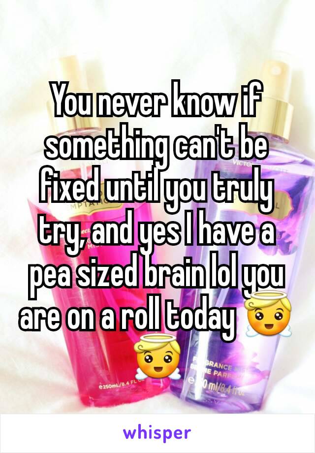 You never know if something can't be fixed until you truly try, and yes I have a pea sized brain lol you are on a roll today 😇😇