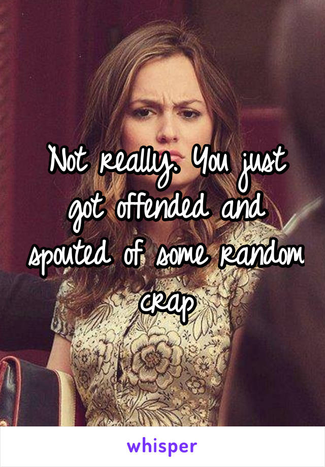 Not really. You just got offended and spouted of some random crap