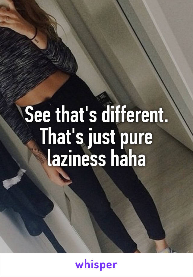 See that's different.
That's just pure laziness haha