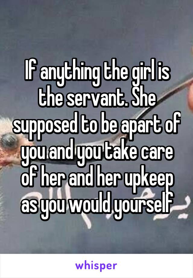 If anything the girl is the servant. She supposed to be apart of you and you take care of her and her upkeep as you would yourself