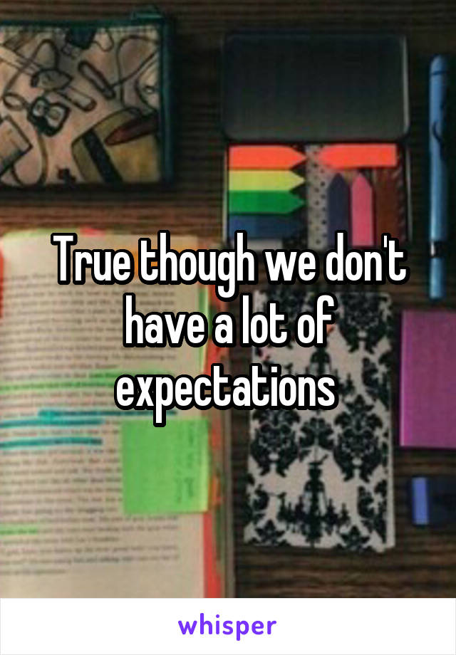 True though we don't have a lot of expectations 