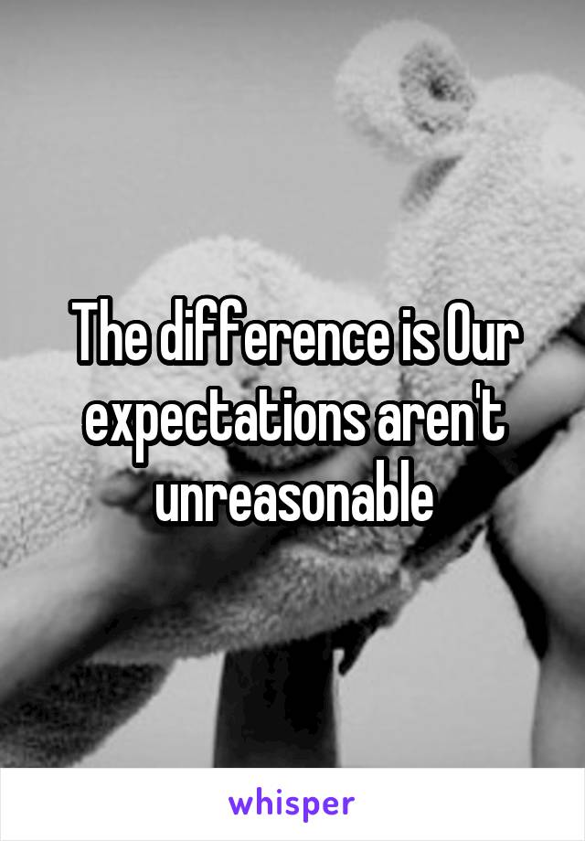 The difference is Our expectations aren't unreasonable