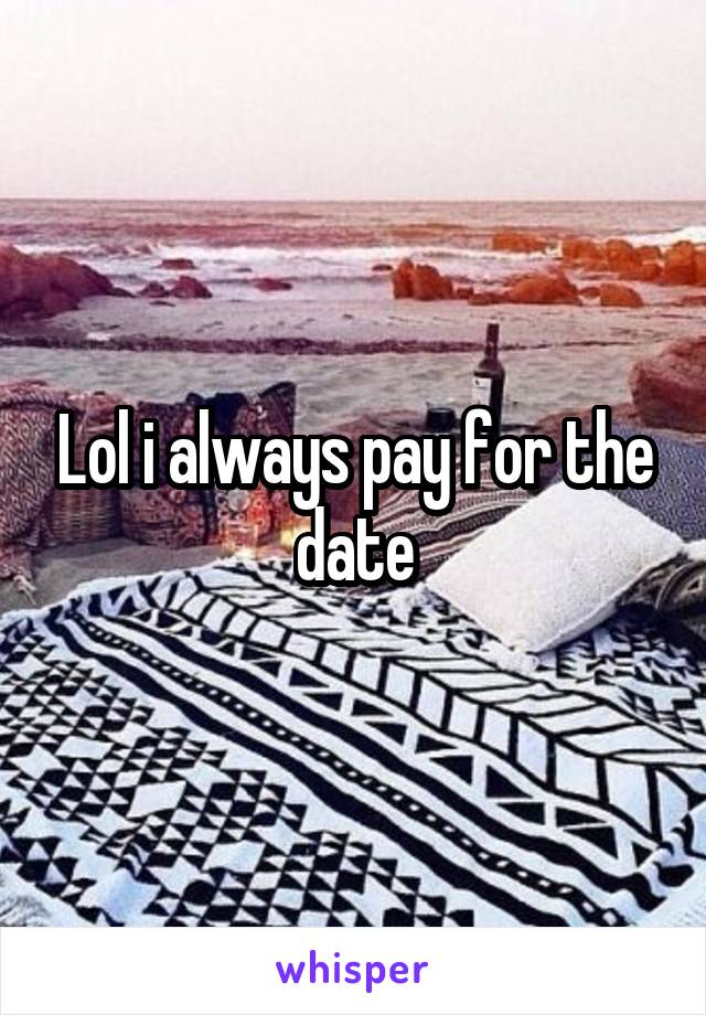 Lol i always pay for the date