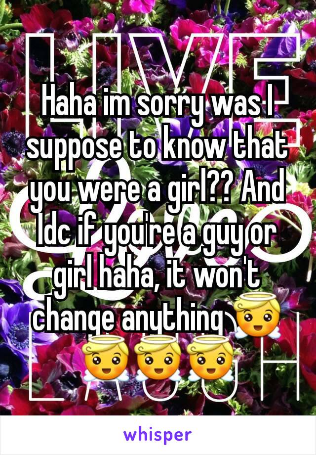 Haha im sorry was I suppose to know that you were a girl?? And Idc if you're a guy or girl haha, it won't change anything 😇😇😇😇