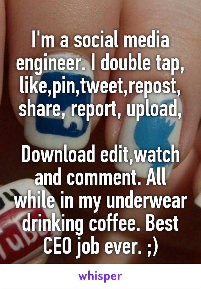 I'm a social media engineer. I double tap, like,pin,tweet,repost,
share, report, upload, 
Download edit,watch and comment. All while in my underwear drinking coffee. Best CEO job ever. ;)